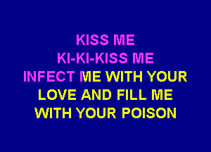 KISS ME
Kl-Kl-KISS ME
INFECT ME WITH YOUR
LOVE AND FILL ME
WITH YOUR POISON