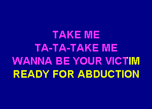TAKE ME
TA-TA-TAKE ME
WANNA BE YOUR VICTIM
READY FOR ABDUCTION