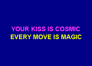 YOUR KISS IS COSMIC

EVERY MOVE IS MAGIC