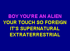 BOY YOU'RE AN ALIEN
YOUR TOUCH SO FOREIGN
IT'S SUPERNATURAL
EXTRATERRESTRIAL