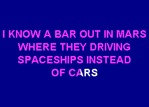I KNOW A BAR OUT IN MARS
WHERE THEY DRIVING
SPACESHIPS INSTEAD

OF CARS