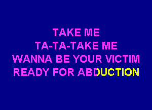 TAKE ME
TA-TA-TAKE ME
WANNA BE YOUR VICTIM
READY FOR ABDUCTION