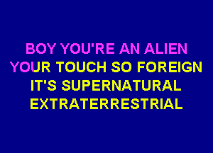 BOY YOU'RE AN ALIEN
YOUR TOUCH SO FOREIGN
IT'S SUPERNATURAL
EXTRATERRESTRIAL