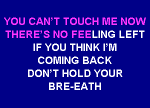 YOU CANT TOUCH ME NOW
THERES N0 FEELING LEFT
IF YOU THINK PM
COMING BACK
DONW HOLD YOUR
BRE-EATH