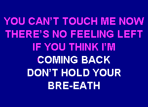 YOU CANT TOUCH ME NOW
THERES N0 FEELING LEFT
IF YOU THINK PM
COMING BACK
DONW HOLD YOUR
BRE-EATH