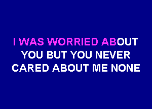 I WAS WORRIED ABOUT
YOU BUT YOU NEVER
CARED ABOUT ME NONE