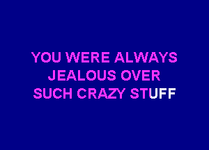 YOU WERE ALWAYS

JEALOUS OVER
SUCH CRAZY STUFF