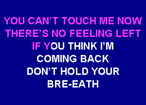 YOU CANT TOUCH ME NOW
THERES N0 FEELING LEFT
IF YOU THINK PM
COMING BACK
DONW HOLD YOUR
BRE-EATH