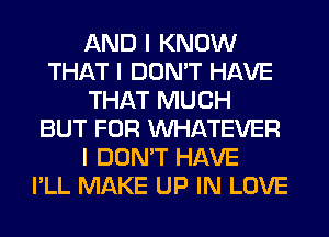 AND I KNOW
THAT I DON'T HAVE
THAT MUCH
BUT FOR INHATEVER
I DON'T HAVE
I'LL MAKE UP IN LOVE