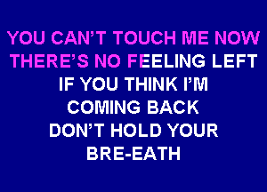 YOU CANT TOUCH ME NOW
THERES N0 FEELING LEFT
IF YOU THINK PM
COMING BACK
DONW HOLD YOUR
BRE-EATH