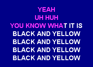 YEAH
UH HUH
YOU KNOW WHAT IT IS
BLACK AND YELLOW
BLACK AND YELLOW
BLACK AND YELLOW
BLACK AND YELLOW