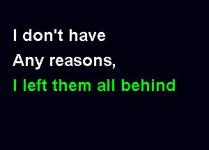 I don't have
Any reasons,

I left them all behind