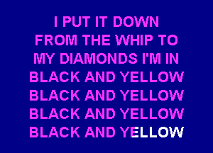I PUT IT DOWN
FROM THE WHIP TO
MY DIAMONDS I'M IN

BLACK AND YELLOW
BLACK AND YELLOW
BLACK AND YELLOW
BLACK AND YELLOW