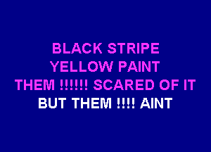 BLACK STRIPE
YELLOW PAINT
THEM !!!!!! SCARED OF IT
BUT THEM !!!! AINT