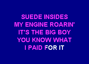 SUEDE INSIDES
MY ENGINE ROARIN'
IT'S THE BIG BOY
YOU KNOW WHAT
I PAID FOR IT

g