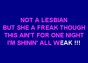 NOT A LESBIAN
BUT SHE A FREAK THOUGH
THIS AIN'T FOR ONE NIGHT
I'M SHININ' ALL WEAK !!!
