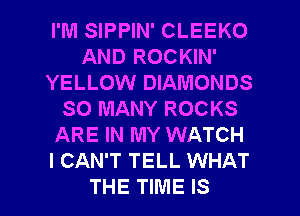 I'M SIPPIN' CLEEKO
AND ROCKIN'
YELLOW DIAMONDS
SO MANY ROCKS
ARE IN MY WATCH
I CAN'T TELL WHAT
THE TIME IS