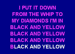 I PUT IT DOWN
FROM THE WHIP TO
MY DIAMONDS I'M IN

BLACK AND YELLOW
BLACK AND YELLOW
BLACK AND YELLOW
BLACK AND YELLOW