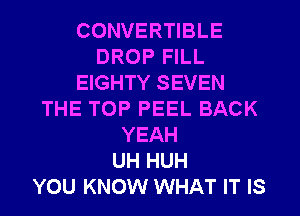 CONVERTIBLE
DROP FILL
EIGHTY SEVEN
THE TOP PEEL BACK
YEAH
UH HUH
YOU KNOW WHAT IT IS