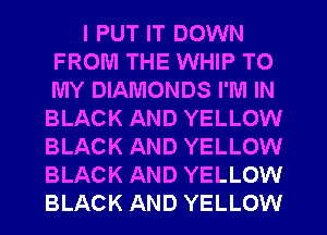 I PUT IT DOWN
FROM THE WHIP TO
MY DIAMONDS I'M IN

BLACK AND YELLOW
BLACK AND YELLOW
BLACK AND YELLOW
BLACK AND YELLOW