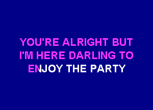 YOU'RE ALRIGHT BUT

I'M HERE DARLING TO
ENJOY THE PARTY