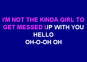 I'M NOT THE KINDA GIRL TO
GET MESSED UP WITH YOU
HELLO
OH-O-OH 0H