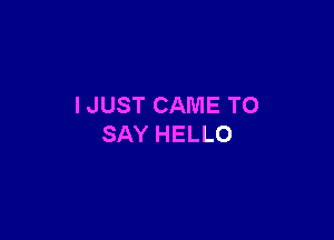 I JUST CAME TO

SAY HELLO