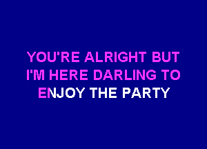 YOU'RE ALRIGHT BUT

I'M HERE DARLING TO
ENJOY THE PARTY