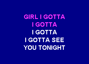 GIRL l GOTTA
l GOTTA

I GOTTA
I GOTTA SEE
YOU TONIGHT