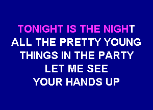 TONIGHT IS THE NIGHT
ALL THE PRETTY YOUNG
THINGS IN THE PARTY
LET ME SEE
YOUR HANDS UP