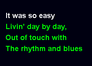 It was so easy
Livin' day by day,

Out of touch with
The rhythm and blues