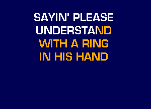 SAYIN' PLEASE
UNDERSTAND
WITH A RING

IN HIS HAND