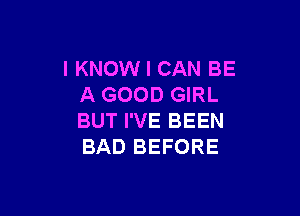 IKNOW I CAN BE
A GOOD GIRL

BUT I'VE BEEN
BAD BEFORE