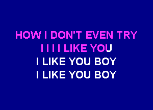 HOWI DON'T EVEN TRY
I I I I LIKE YOU

I LIKE YOU BOY
I LIKE YOU BOY