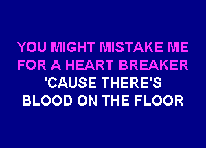 YOU MIGHT MISTAKE ME
FOR A HEART BREAKER
'CAUSE THERE'S
BLOOD ON THE FLOOR