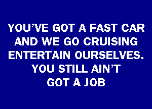 YOUWE GOT A FAST CAR
AND WE GO CRUISING
ENTERTAIN OURSELVES.
YOU STILL AINT
GOT A JOB