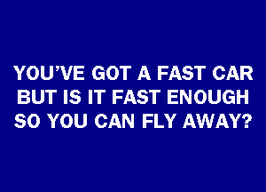 YOUWE GOT A FAST CAR
BUT IS IT FAST ENOUGH
SO YOU CAN FLY AWAY?