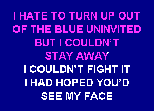 I HATE T0 TURN UP OUT
OF THE BLUE UNINVITED
BUT I COULDWT
STAY AWAY
I COULDWT FIGHT IT
I HAD HOPED YOUD
SEE MY FACE