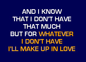 AND I KNOW
THAT I DON'T HAVE
THAT MUCH
BUT FOR INHATEVER
I DON'T HAVE
I'LL MAKE UP IN LOVE