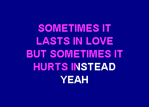 SOMETIMES IT
LASTS IN LOVE

BUT SOMETIMES IT
HURTS INSTEAD
YEAH