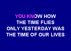 YOU KNOW HOW
THE TIME FLIES
ONLY YESTERDAY WAS
THE TIME OF OUR LIVES