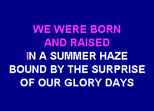 WE WERE BORN
AND RAISED
IN A SUMMER HAZE
BOUND BY THE SURPRISE
OF OUR GLORY DAYS