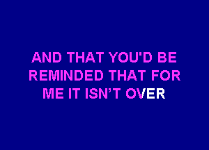 AND THAT YOU'D BE

REMINDED THAT FOR
ME IT ISN,T OVER