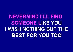 NEVERMIND PLL FIND
SOMEONE LIKE YOU

I WISH NOTHING BUT THE
BEST FOR YOU TOO