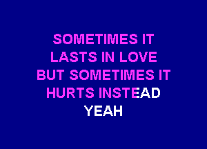 SOMETIMES IT
LASTS IN LOVE

BUT SOMETIMES IT
HURTS INSTEAD
YEAH