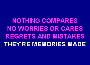 NOTHING COMPARES
N0 WORRIES 0R CARES
REGRETS AND MISTAKES

THEY'RE MEMORIES MADE