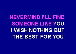 NEVERMIND PLL FIND
SOMEONE LIKE YOU
I WISH NOTHING BUT
THE BEST FOR YOU