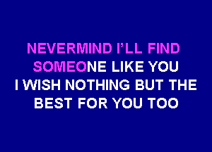 NEVERMIND PLL FIND
SOMEONE LIKE YOU

I WISH NOTHING BUT THE
BEST FOR YOU TOO