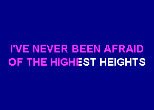 I'VE NEVER BEEN AFRAID
OF THE HIGHEST HEIGHTS
