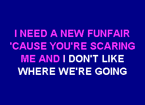 I NEED A NEW FUNFAIR
'CAUSE YOU'RE SCARING
ME AND I DON'T LIKE
WHERE WE'RE GOING